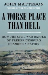 A Worse Place Than Hell: How the Civil War Battle of Fredericksburg Changed a Nation