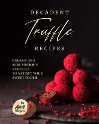 Decadent Truffle Recipes: Creamy and Scrumptious Truffles to Satisfy Your Sweet Tooth