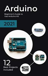 Arduino: 2021 Beginner's Guide to Use Arduino Kit. 12 Best Projects Included