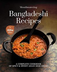 Mouthwatering Bangladeshi Recipes: A Complete Cookbook of Spicy & Sweet Asian Dish Ideas!