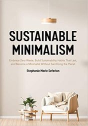 Sustainable Minimalism: Embrace Zero Waste, Build Sustainability Habits That Last, and Become a Minimalist without Sacrificing the Planet