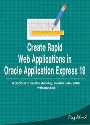 Create Rapid Web Applications in Oracle Application Express 19: A platform to develop stunning, scalable data-centric web apps fast