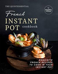 The Quintessential French Instant Pot Cookbook: Exquisite French Recipes to Cook in Your Instant Pot