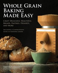 Whole Grain Baking Made Easy: Craft Delicious, Healthful Breads, Pastries, Desserts, and More