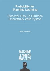 Probability for Machine Learning: Discover How To Harness Uncertainty With Python