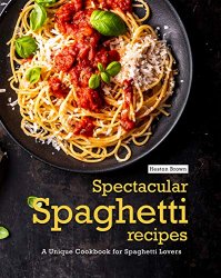 Spectacular Spaghetti Recipes: A Unique Cookbook for Spaghetti Lovers