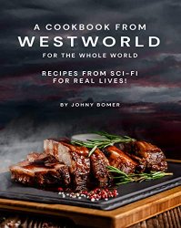 A Cookbook from Westworld For the Whole World: Recipes from Sci-Fi For Real Lives!
