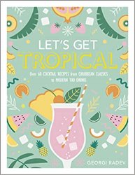 Let's Get Tropical: Over 60 Cocktail Recipes from Caribbean Classics to Modern Tiki Drinks