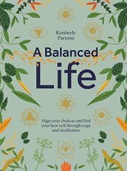 A Balanced Life: Align your chakras and find your best self through yoga and meditation