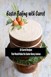 Easter Baking with Carrot: 20 Carrot RecipesThat Would Make the Easter Bunny Jealous