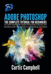 Adobe Photoshop: The Complete Tutorial for Beginners to Learn and Master Adobe Photoshop Features and Functions