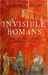 Invisible Romans: Prostitutes, Outlaws, Slaves, Gladiators, Ordinary Men and Women...