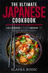 The Ultimate Japanese Cookbook: 111 Dishes From Japan To Cook Right Now