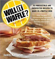 Will It Waffle? 53 Irresistible and Unexpected Recipes to Make in a Waffle Iron