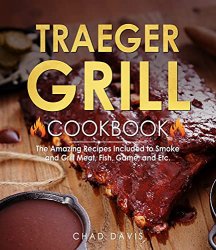 Traeger Grill Cookbook: The Amazing Recipes Included to Smoke and Grill Meat, Fish, Game, and Etc.