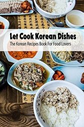 Let Cook Korean Dishes: The Korean Recipes Book For Food Lovers