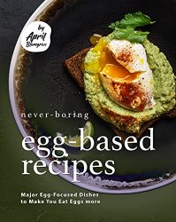 Never-Boring Egg-Based Recipes: Major Egg-Focused Dishes to Make You Eat Eggs more