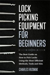 Lock Picking Equipment for Beginners: The Best Guide on How to Pick Locks Using the Most Efficient Methods, Tools and Kits