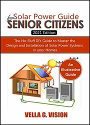Solar Power Guide for Senior Citizens. The No-Fluff DIY Guide to Master the Design and Installation of Solar Power Systems in Your Home