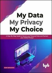 My Data My Privacy My Choice: A Step-by-step Guide to Secure your Personal Data and Reclaim your Online Privacy!