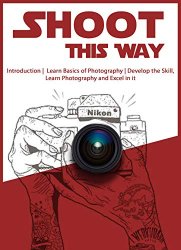 Shoot This Way: Introduction, Learn Basics of Photography, Develop the Skill, Learn Photography and Excel in it
