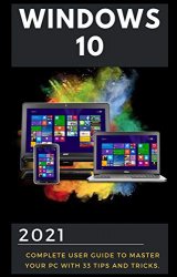 Windows 10: 2021 Complete User Guide to Master Your PC with Latest Tips and Tricks