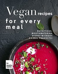 Vegan Recipes for Every Meal : Nutritious, Mouthwatering Dishes Without Animal Products!