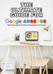 The Ultimate Guide for Google Adsense: Make Thousands of Dollars Using Sites and Google