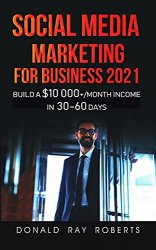 Social Media Marketing For Business: Build A $10 000+/Month Income In 30-60 Days