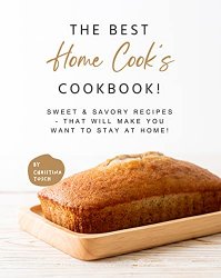 The Best Home Cook's Cookbook!: Sweet & Savory Recipes - that will Make You Want to Stay at Home!