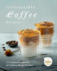 Irresistible Coffee Recipes: A Complete Cookbook of Caffeine-Blend Drinks!