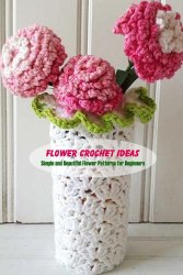 Flower Crochet Ideas: Simple and Beautiful Flower Patterns for Beginners