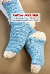 Knitting Socks Ideas: Easy Socks Crochet Patterns You Can Follow and Complete Easily