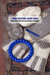 Loom Knitting Guide Book: Simple Knitting Ideas with Loom Technique for Beginners