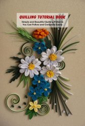 Quilling Tutorial Book: Simple and Beautiful Quilling Patterns You Can Follow and Complete Easily