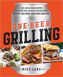 One-Beer Grilling: Fast, Easy, and Fresh Recipes for Great Grilled Meals You Can Make Before You Finish Your First Cold One