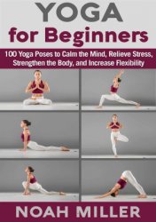 Yoga for Beginners: 100 Yoga Poses to Calm the Mind, Relieve Stress, Strengthen the Body, and Increase Flexibility