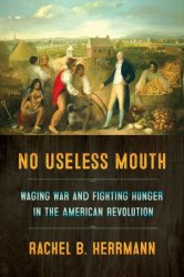 No Useless Mouth. Waging War and Fighting Hunger in the American Revolution