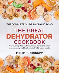 THE GREAT DEHYDRATOR COOKBOOK - Preserve vegetables, fruits, meats, herbs and more, making jerky, fruit leather