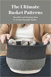 The Ultimate Basket Patterns: Beautiful and Amazing Ideas To Crochet Beautiful Basket: Basket Crochet Ideas