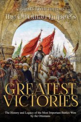 The Ottoman Empires Greatest Victories: The History and Legacy of the Most Important Battles Won by the Ottomans