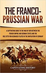 The Franco-Prussian War: A Captivating Guide to the War of 1870 between the French Empire and German States