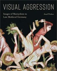 Visual Aggression: Images of Martyrdom in Late Medieval Germany