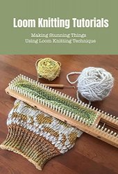 Loom Knitting Tutorials: Creating Amazing Wool Stuff Using Loom Knitting Technique