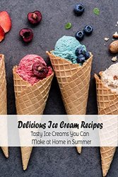 Delicious Ice Cream Recipes: Tasty Ice Creams You Can Make at Home in Summer