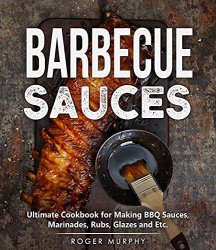 Barbecue Sauces: Ultimate Cookbook for Making BBQ Sauces, Marinades, Rubs, Glazes and Etc.