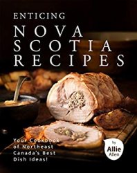 Enticing Nova Scotia Recipes: Your Cookbook of Northeast Canada's Best Dish Ideas!