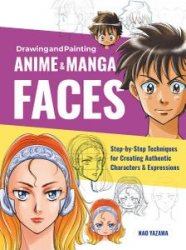 Drawing and Painting Anime and Manga Faces: Step-by-Step Techniques for Creating Authentic Characters and Expressions