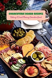 Charcuterie Board Recipes: Making A Crowd-Pleasing Charcuterie Board: Recipe Cookbook