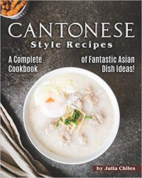 Cantonese Style Recipes: A Complete Cookbook of Fantastic Asian Dish Ideas!